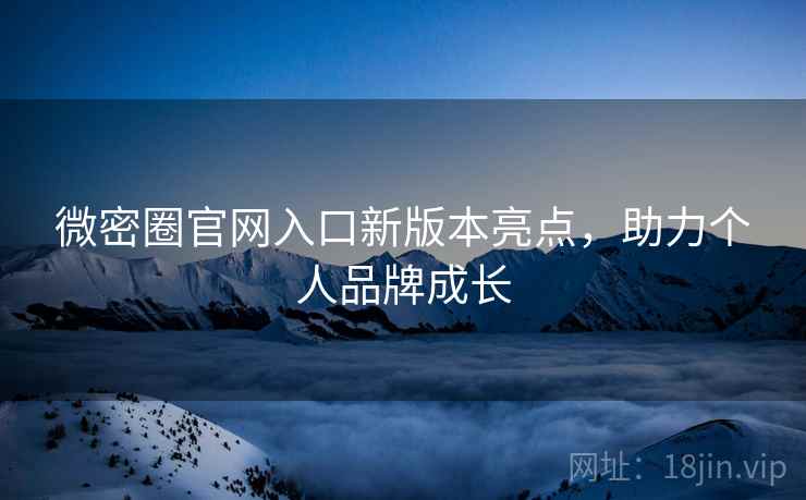 微密圈官网入口新版本亮点，助力个人品牌成长