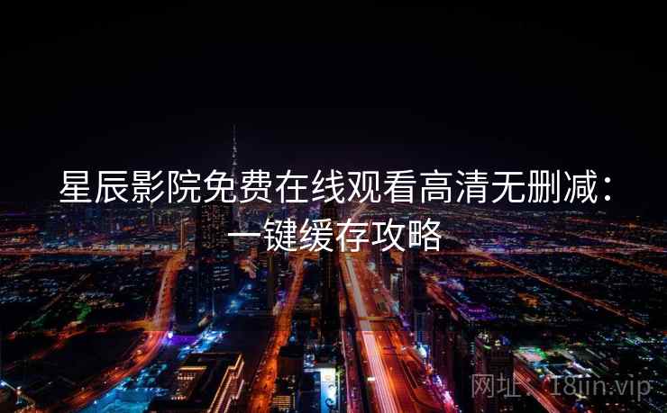 星辰影院免费在线观看高清无删减：一键缓存攻略