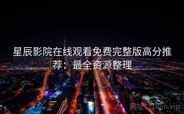 星辰影院在线观看免费完整版高分推荐：最全资源整理