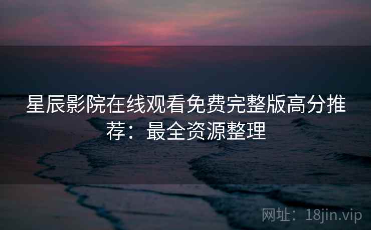 星辰影院在线观看免费完整版高分推荐：最全资源整理