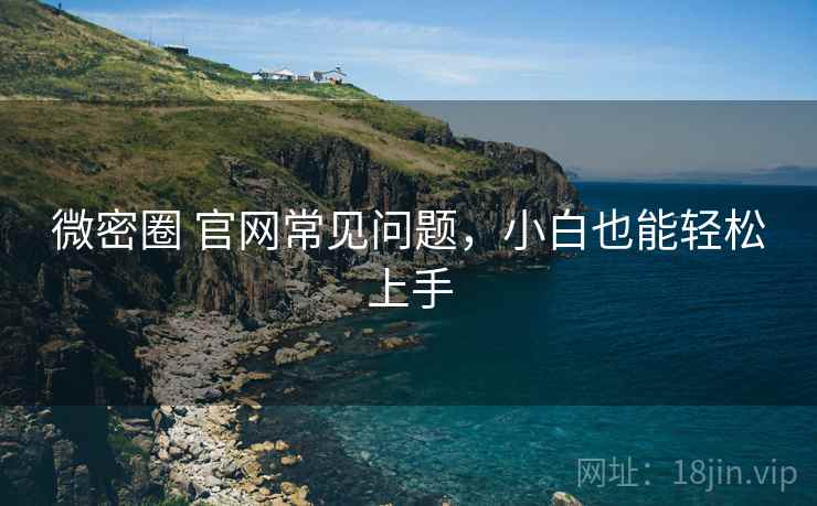 微密圈 官网常见问题，小白也能轻松上手