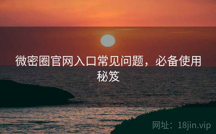 微密圈官网入口常见问题，必备使用秘笈