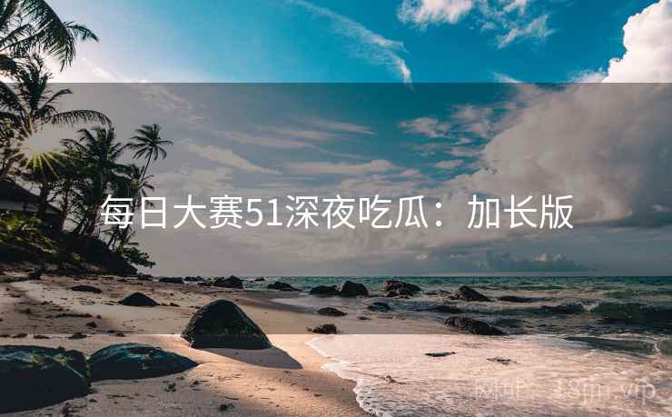 每日大赛51深夜吃瓜：加长版