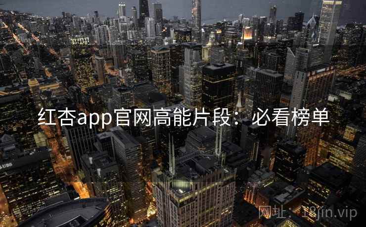 红杏app官网高能片段：必看榜单