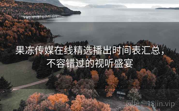 果冻传媒在线精选播出时间表汇总，不容错过的视听盛宴