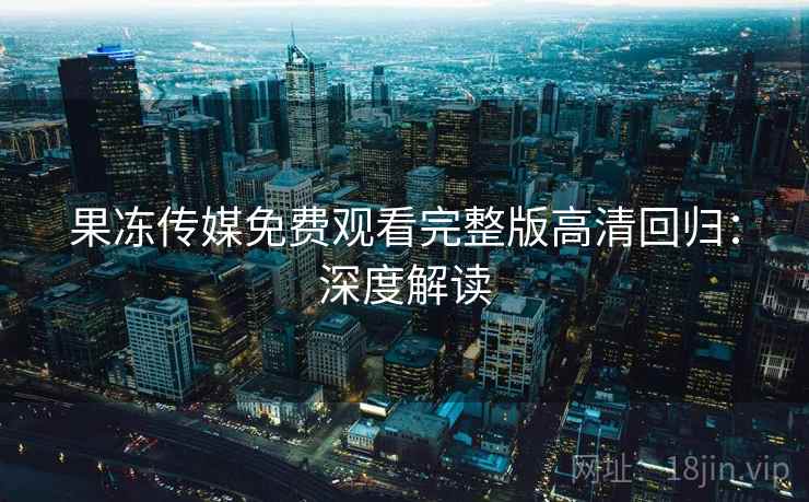 果冻传媒免费观看完整版高清回归：深度解读