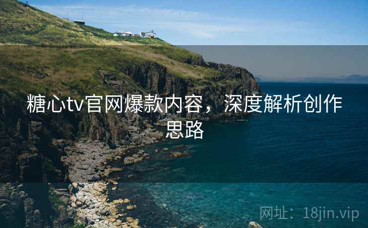 糖心tv官网爆款内容，深度解析创作思路