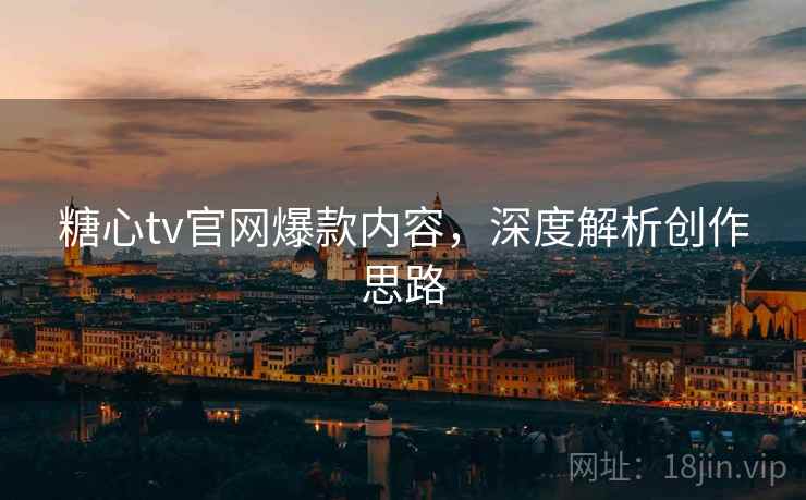 糖心tv官网爆款内容，深度解析创作思路