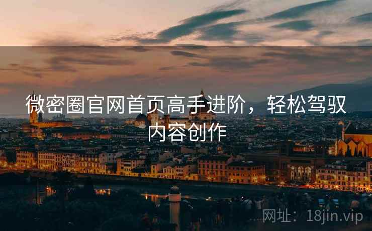 微密圈官网首页高手进阶，轻松驾驭内容创作