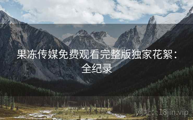 果冻传媒免费观看完整版独家花絮：全纪录