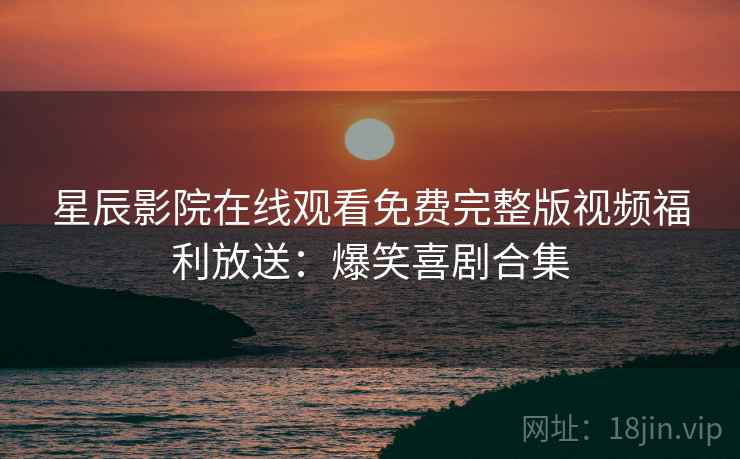 星辰影院在线观看免费完整版视频福利放送：爆笑喜剧合集