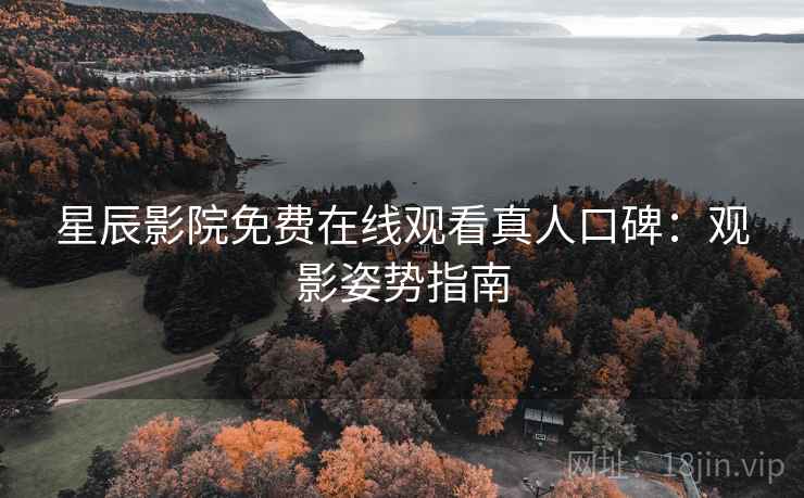星辰影院免费在线观看真人口碑：观影姿势指南