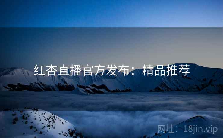 红杏直播官方发布：精品推荐