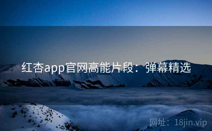 红杏app官网高能片段：弹幕精选