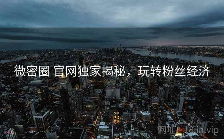 微密圈 官网独家揭秘，玩转粉丝经济