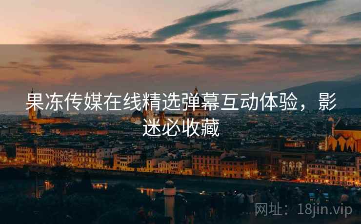 果冻传媒在线精选弹幕互动体验，影迷必收藏