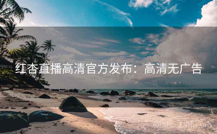 红杏直播高清官方发布：高清无广告