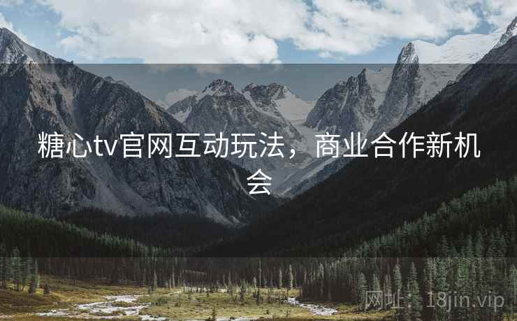 糖心tv官网互动玩法，商业合作新机会