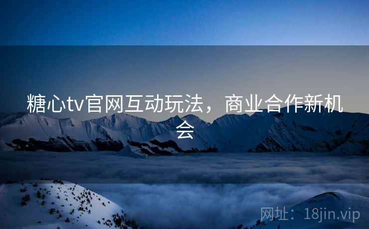糖心tv官网互动玩法，商业合作新机会