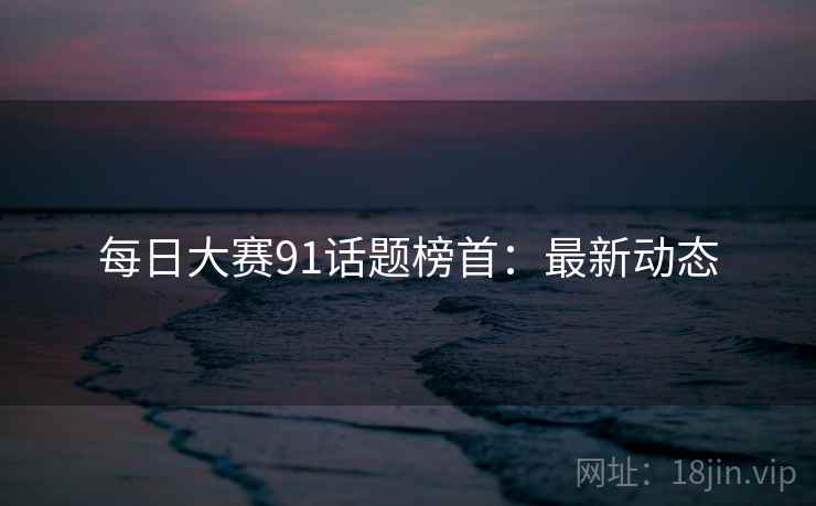 每日大赛91话题榜首：最新动态