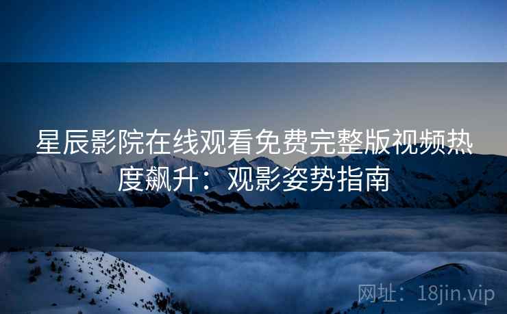 星辰影院在线观看免费完整版视频热度飙升：观影姿势指南