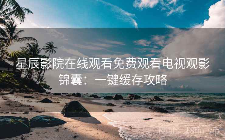 星辰影院在线观看免费观看电视观影锦囊：一键缓存攻略