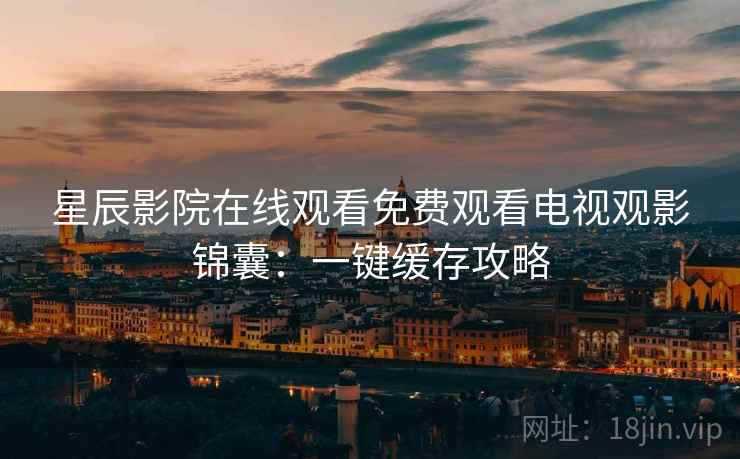 星辰影院在线观看免费观看电视观影锦囊：一键缓存攻略