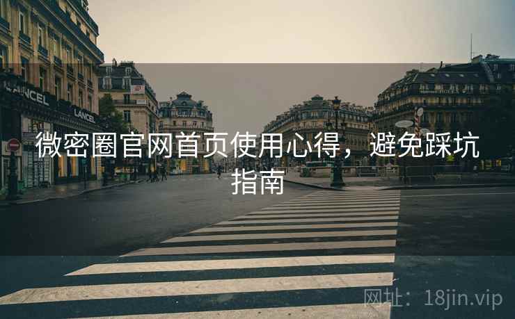 微密圈官网首页使用心得，避免踩坑指南
