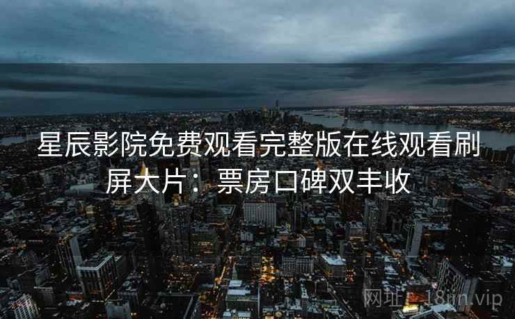 星辰影院免费观看完整版在线观看刷屏大片：票房口碑双丰收
