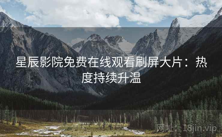 星辰影院免费在线观看刷屏大片：热度持续升温