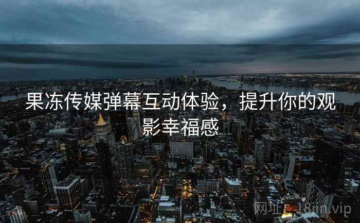 果冻传媒弹幕互动体验，提升你的观影幸福感