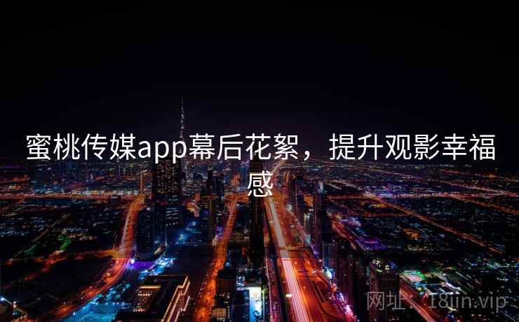 蜜桃传媒app幕后花絮，提升观影幸福感