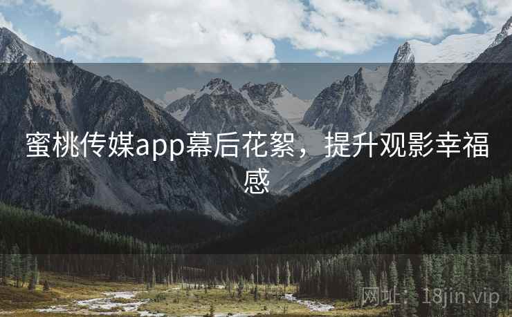 蜜桃传媒app幕后花絮，提升观影幸福感
