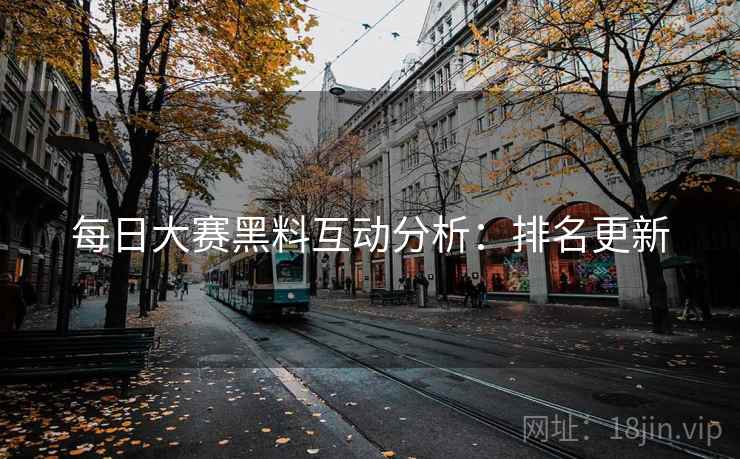 每日大赛黑料互动分析：排名更新
