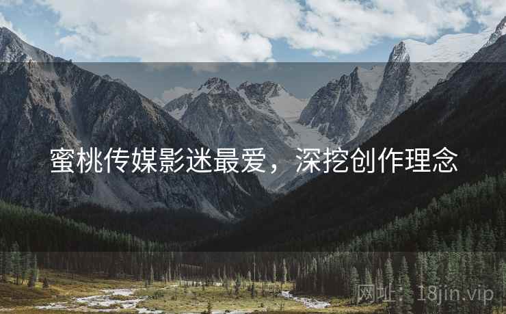 蜜桃传媒影迷最爱，深挖创作理念