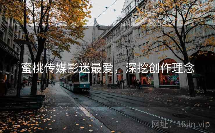蜜桃传媒影迷最爱，深挖创作理念