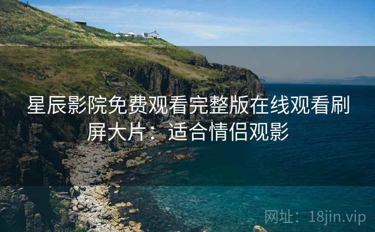星辰影院免费观看完整版在线观看刷屏大片：适合情侣观影