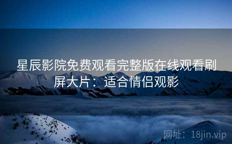 星辰影院免费观看完整版在线观看刷屏大片：适合情侣观影