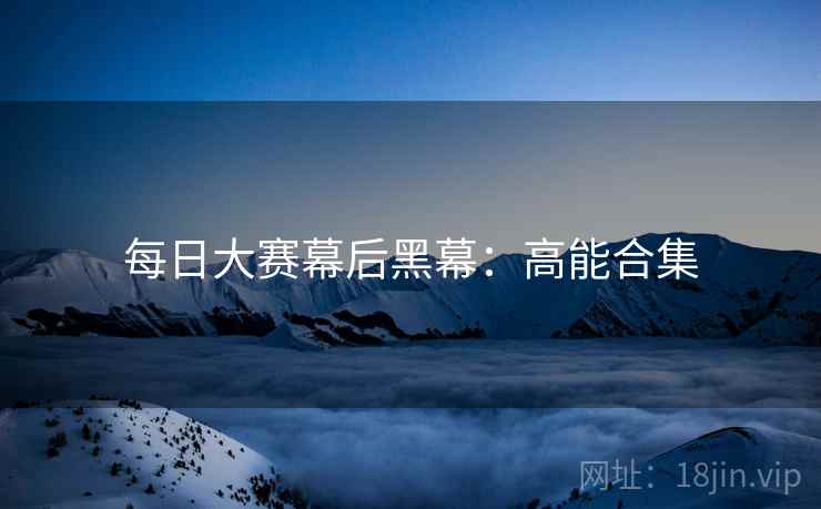 每日大赛幕后黑幕:高能合集