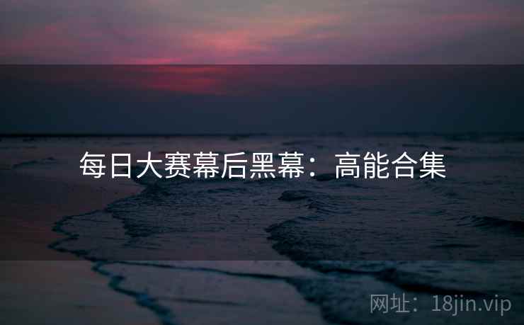 每日大赛幕后黑幕：高能合集
