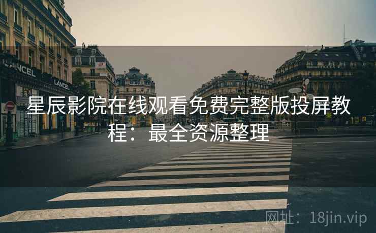 星辰影院在线观看免费完整版投屏教程：最全资源整理