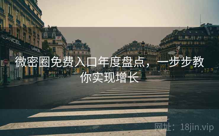 微密圈免费入口年度盘点，一步步教你实现增长