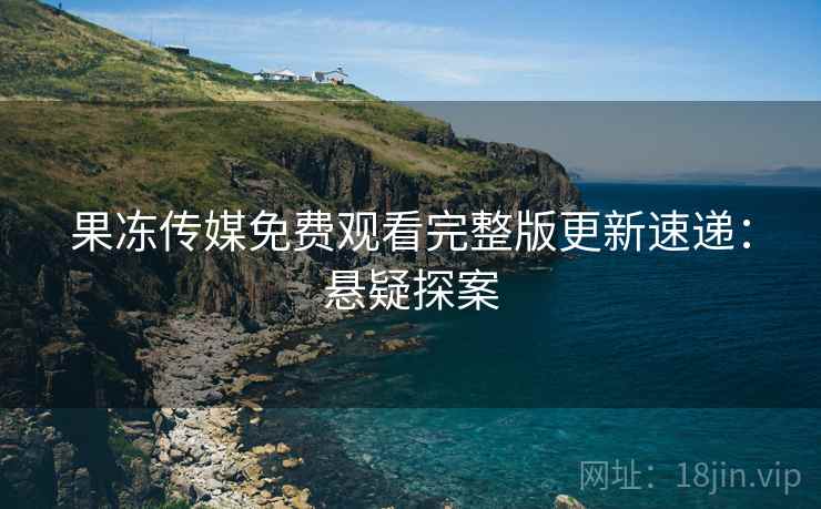 果冻传媒免费观看完整版更新速递：悬疑探案