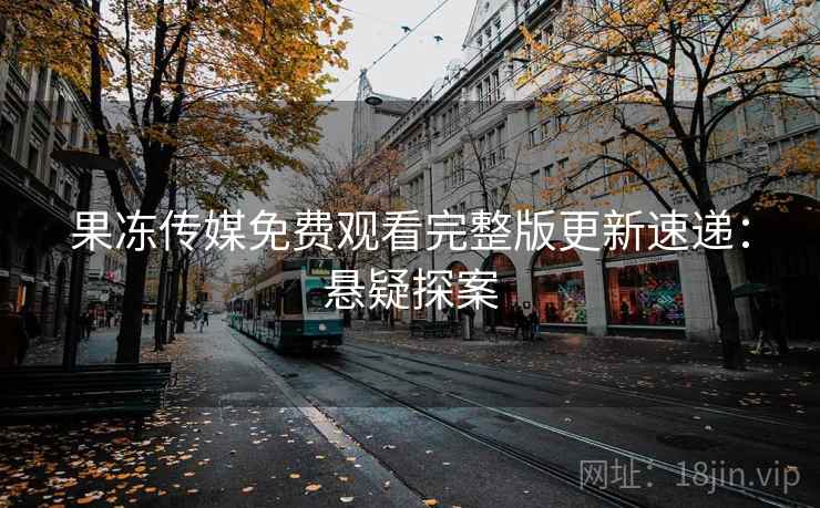 果冻传媒免费观看完整版更新速递：悬疑探案