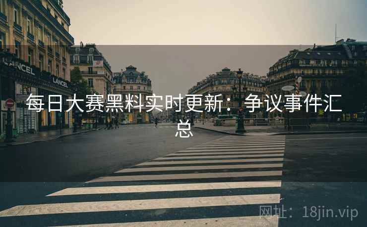 每日大赛黑料实时更新：争议事件汇总