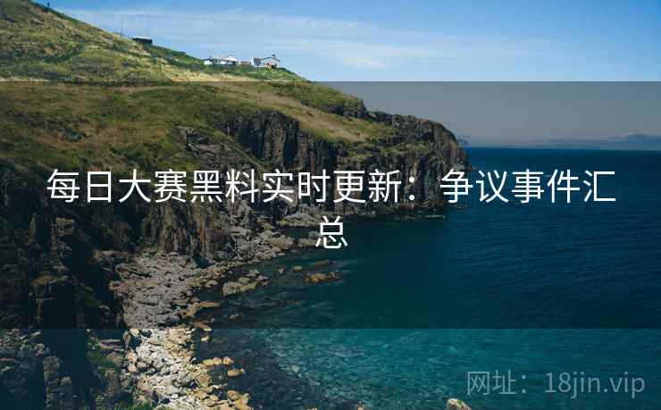 每日大赛黑料实时更新：争议事件汇总