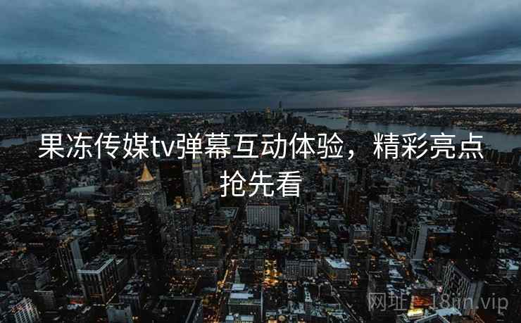 果冻传媒tv弹幕互动体验，精彩亮点抢先看
