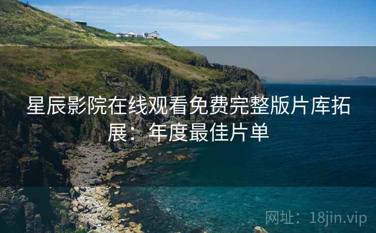 星辰影院在线观看免费完整版片库拓展：年度最佳片单