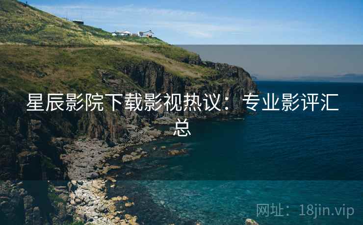 星辰影院下载影视热议：专业影评汇总