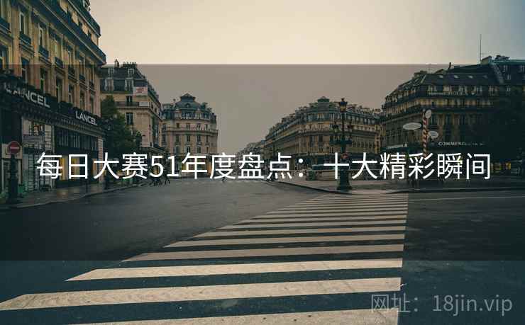 每日大赛51年度盘点：十大精彩瞬间